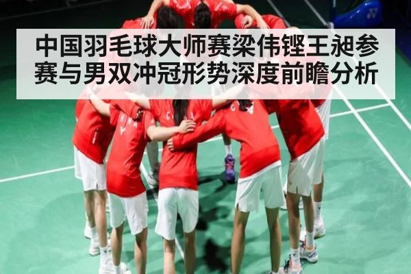 中国羽毛球大师赛梁伟铿王昶参赛与男双冲冠形势深度前瞻分析