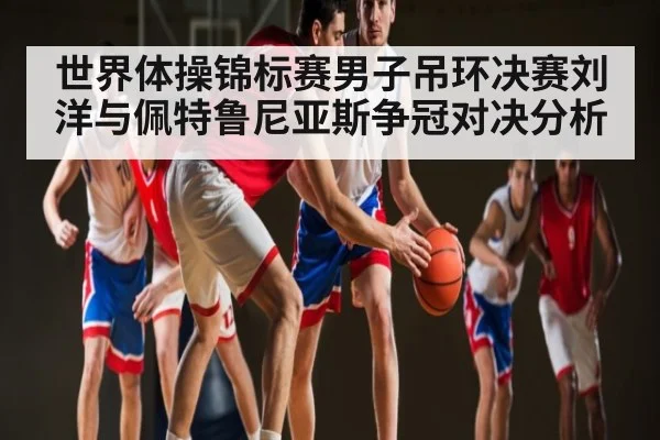 世界体操锦标赛男子吊环决赛刘洋与佩特鲁尼亚斯争冠对决分析